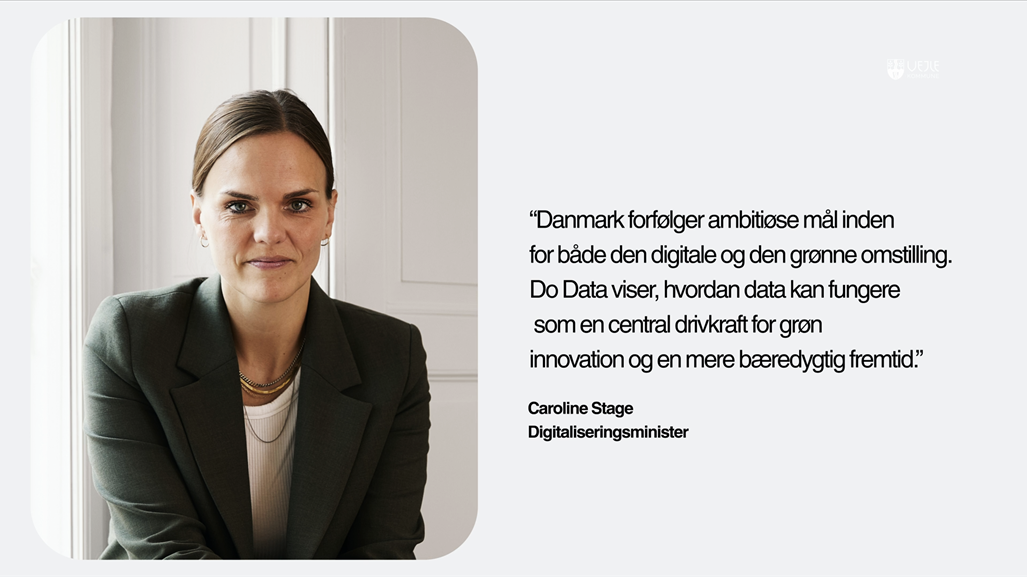 Billede af Digitaliseringsminister Caroline Stage. Citat: Danmark forfølger ambitiøst mål indenfor den digitale og grønne omstilling. Do Data viser, hvordan dat kan fungere som central drivkraft for grøn innovation og en mere bæredygtig fremtid.